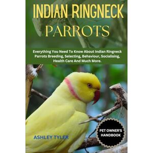 TYLER, ASHLEY INDIAN RINGNECK PARROTS: Everything You Need To Know About Indian Ringneck Parrots Breeding, Selecting, Behaviour, Socialising, Health Care And Much More. TYLER, ASHLEY INDIAN RINGNECK PARROTS: Everything You Need To Know About Indian Ringneck Parrots Breeding, Selecting, Behaviour, Socialising, Health Care And Much More.