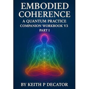 Decator, Keith P Embodied Coherence A Quantum Practice Companion: Workbook 3 (Embodied Coherence Series) Decator, Keith P Embodied Coherence A Quantum Practice Companion: Workbook 3 (Embodied Coherence Series)