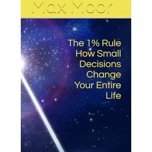 Moor, Max The 1% Rule How Small Decisions Change Your Entire Life Moor, Max The 1% Rule How Small Decisions Change Your Entire Life