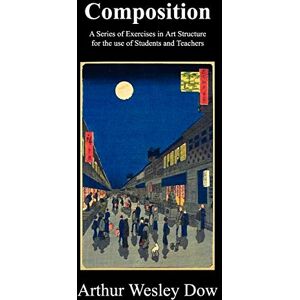 Dow, Arthur Wesley Composition: A Series of Exercises in Art Structure for the Use of Students and Teachers Dow, Arthur Wesley Composition: A Series of Exercises in Art Structure for the Use of Students and Teachers