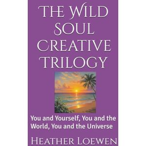 Loewen, Heather The Wild Soul Creative Trilogy: You and Yourself, You and the World, You and the Universe Loewen, Heather The Wild Soul Creative Trilogy: You and Yourself, You and the World, You and the Universe