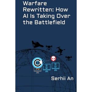 An, Serhii Warfare Rewritten: How AI Is Taking Over the Battlefield (Artificial Intelligence) An, Serhii Warfare Rewritten: How AI Is Taking Over the Battlefield (Artificial Intelligence)
