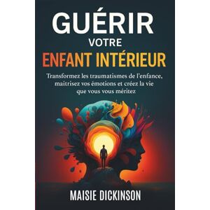 Dickinson, Maisie Guérir votre enfant intérieur: Transformez les traumatismes de l'enfance, maîtrisez vos émotions et créez la vie que vous méritez Dickinson, Maisie Guérir votre enfant intérieur: Transformez les traumatismes de l'enfance, maîtrisez vos émotions et créez la vie que vous méritez