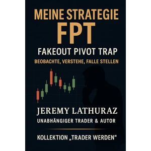LATHURAZ, JEREMY JEREMY MEINE FTP STRATEGIE – FAKEOUT PIVOT TRAP: REIHE "TRADER WERDEN LATHURAZ, JEREMY JEREMY MEINE FTP STRATEGIE – FAKEOUT PIVOT TRAP: REIHE "TRADER WERDEN