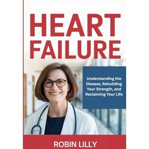 Lilly, Robin Heart Failure: Understanding the Disease, Rebuilding Your Strength, and Reclaiming Your Life Lilly, Robin Heart Failure: Understanding the Disease, Rebuilding Your Strength, and Reclaiming Your Life