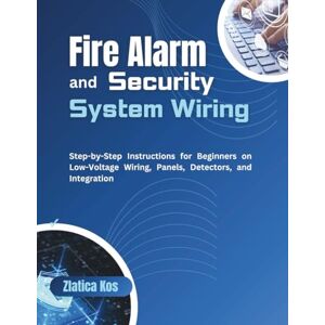 Kos, Zlatica Fire Alarm and Security System Wiring: Step-by-Step Instructions for Beginners on Low-Voltage Wiring, Panels, Detectors, and Integration Kos, Zlatica Fire Alarm and Security System Wiring: Step-by-Step Instructions for Beginners on Low-Voltage Wiring, Panels, Detectors, and Integration