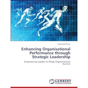 Kurup, Sreenivas Enhancing Organisational Performance through Strategic Leadership: Empowering Leaders to Shape Organizational Success Kurup, Sreenivas Enhancing Organisational Performance through Strategic Leadership: Empowering Leaders to Shape Organizational Success