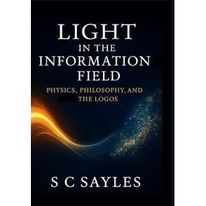 Sayles, S C LIGHT IN THE INFORMATION FIELD: PHYSICS, PHILOSOPHY, AND THE LOGOS Sayles, S C LIGHT IN THE INFORMATION FIELD: PHYSICS, PHILOSOPHY, AND THE LOGOS