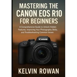 ROWAN, KELVIN Mastering the Canon EOS R10 for Beginners: A Comprehensive Guide to Unlocking Hidden Features, Improving Your Photography Skills, and Troubleshooting Common Issues ROWAN, KELVIN Mastering the Canon EOS R10 for Beginners: A Comprehensive Guide to Unlocking Hidden Features, Improving Your Photography Skills, and Troubleshooting Common Issues