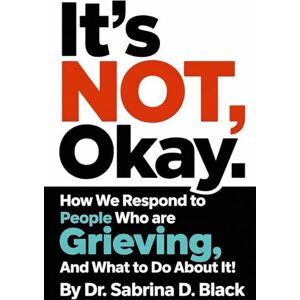 Black, Dr Sabrina D. It's NOT Okay: How We Respond to People Who Are Grieving And What to do About It! Black, Dr Sabrina D. It's NOT Okay: How We Respond to People Who Are Grieving And What to do About It!