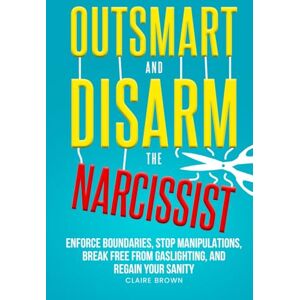 Brown, Claire Outsmart and Disarm the Narcissist: Enforce Boundaries, Stop Manipulations, Break Free From Gaslighting, and Regain Your Sanity Brown, Claire Outsmart and Disarm the Narcissist: Enforce Boundaries, Stop Manipulations, Break Free From Gaslighting, and Regain Your Sanity
