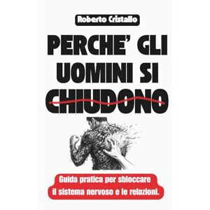 Cristallo, Roberto Perché gli uomini si chiudono: Guida pratica per sbloccare il sistema nervoso e le relazioni Cristallo, Roberto Perché gli uomini si chiudono: Guida pratica per sbloccare il sistema nervoso e le relazioni