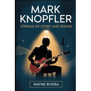Rivera, Wayne Mark Knopfler: Strings of Story and Sound: The Life, Music, and Enduring Legacy of the Dire Straits Frontman Who Redefined Rock and Beyond Rivera, Wayne Mark Knopfler: Strings of Story and Sound: The Life, Music, and Enduring Legacy of the Dire Straits Frontman Who Redefined Rock and Beyond