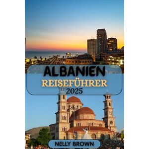 BROWN, NELLY Albanien Reiseführer 2025: Entdecken Sie unberührte Schönheit, antikes Erbe und Abenteuer an der Adria BROWN, NELLY Albanien Reiseführer 2025: Entdecken Sie unberührte Schönheit, antikes Erbe und Abenteuer an der Adria