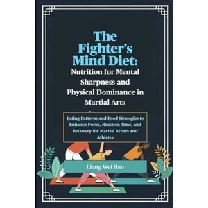 Hao, Liang Wei The Fighter's Mind Diet: Nutrition for Mental Sharpness and Physical Dominance in Martial Arts: Eating Patterns and Food Strategies to Enhance Focus, ... and Recovery for Martial Artists and Athletes Hao, Liang Wei The Fighter's Mind Diet: Nutrition for Mental Sharpness and Physical Dominance in Martial Arts: Eating Patterns and Food Strategies to Enhance Focus, ... and Recovery for Martial Artists and Athletes