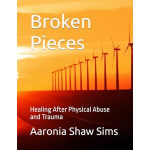 Shaw Sims, Aaronia Broken Pieces: Healing After Physical Abuse and Trauma Shaw Sims, Aaronia Broken Pieces: Healing After Physical Abuse and Trauma
