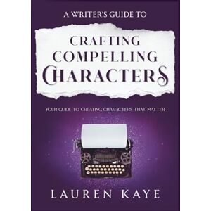 Kaye, Lauren Crafting Compelling Characters: A Writer's Guide: Book 1 Kaye, Lauren Crafting Compelling Characters: A Writer's Guide: Book 1