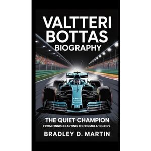 D. Martin, Bradley VALTTERI BOTTAS BIOGRAPHY: The Quiet Champion – From Finnish Karting to Formula 1 Glory D. Martin, Bradley VALTTERI BOTTAS BIOGRAPHY: The Quiet Champion – From Finnish Karting to Formula 1 Glory