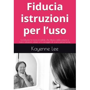 Lee Fiducia istruzioni per l’uso: La fiducia: la forza invisibile che libera dalla paura e nutre relazioni, salute e il coraggio di vivere pienamente. Lee Fiducia istruzioni per l’uso: La fiducia: la forza invisibile che libera dalla paura e nutre relazioni, salute e il coraggio di vivere pienamente.