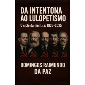 DA PAZ, PROF DOMINGOS RAIMUNDO DA INTENTONA AO LULUPETISMO: O CICLO DA MENTIRA: 1935-2025 (A SAGA DA RUPTURA) DA PAZ, PROF DOMINGOS RAIMUNDO DA INTENTONA AO LULUPETISMO: O CICLO DA MENTIRA: 1935-2025 (A SAGA DA RUPTURA)