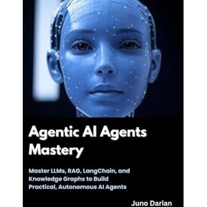 Darian, Juno Agentic AI Agents Mastery: Master LLMs, RAG, LangChain, and Knowledge Graphs to Build Practical, Autonomous AI Agents Darian, Juno Agentic AI Agents Mastery: Master LLMs, RAG, LangChain, and Knowledge Graphs to Build Practical, Autonomous AI Agents