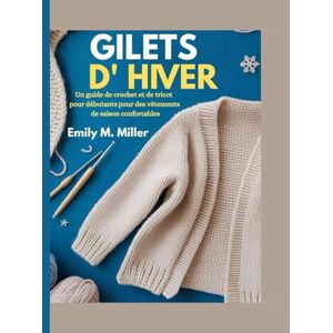 Miller, Emily M. Gilets d'hiver: Un guide de crochet et de tricot pour débutants pour des vêtements de saison confortables Miller, Emily M. Gilets d'hiver: Un guide de crochet et de tricot pour débutants pour des vêtements de saison confortables