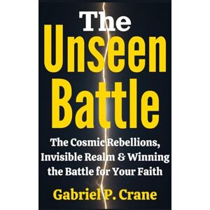 Crane, Gabriel P. The Unseen Battle: The Cosmic Rebellions, Invisible Realm & Winning the Battle for Your Faith Crane, Gabriel P. The Unseen Battle: The Cosmic Rebellions, Invisible Realm & Winning the Battle for Your Faith