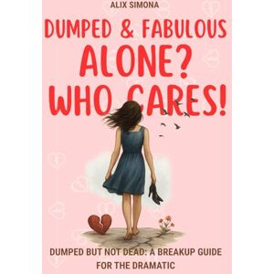 Simona, Alix Dumped & Fabulous: Alone? Who Cares!: Dumped But Not Dead: A Breakup Guide for the Dramatic Simona, Alix Dumped & Fabulous: Alone? Who Cares!: Dumped But Not Dead: A Breakup Guide for the Dramatic