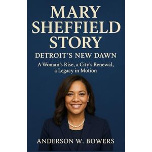 Bowers, Anderson W. Mary Sheffield Story: Detroit’s New Dawn: A Woman’s Rise, a City’s Renewal, a Legacy in Motion Bowers, Anderson W. Mary Sheffield Story: Detroit’s New Dawn: A Woman’s Rise, a City’s Renewal, a Legacy in Motion