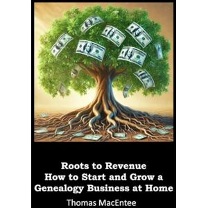 MacEntee, Thomas Roots to Revenue How to Start and Grow a Genealogy Business at Home MacEntee, Thomas Roots to Revenue How to Start and Grow a Genealogy Business at Home