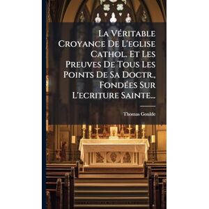 Goulde, Thomas La VÃ(c)ritable Croyance De L'eglise Cathol. Et Les Preuves De Tous Les Points De Sa Doctr., FondÃ(c)es Sur L'ecriture Sainte... Goulde, Thomas La VÃ(c)ritable Croyance De L'eglise Cathol. Et Les Preuves De Tous Les Points De Sa Doctr., FondÃ(c)es Sur L'ecriture Sainte...