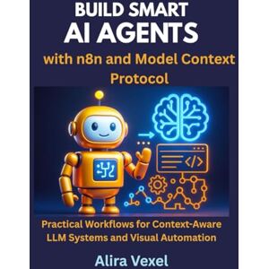 Vexel, Alira Build Smart AI Agents with n8n and Model Context Protocol: Practical Workflows for Context-Aware LLM Systems and Visual Automation Vexel, Alira Build Smart AI Agents with n8n and Model Context Protocol: Practical Workflows for Context-Aware LLM Systems and Visual Automation