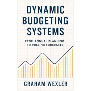 Wexler, Graham Dynamic Budgeting Systems: From Annual Planning to Rolling Forecasts: Transforming Financial Planning with Agile Forecasting, Real-Time Analytics, and ... Budget Architectures (Modern FP&A Playbook) Wexler, Graham Dynamic Budgeting Systems: From Annual Planning to Rolling Forecasts: Transforming Financial Planning with Agile Forecasting, Real-Time Analytics, and ... Budget Architectures (Modern FP&A Playbook)