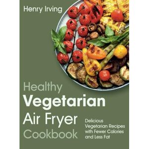 Irving, Henry Healthy Vegetarian Air Fryer Cookbook: Delicious Vegetarian Recipes with Fewer Calories and Less Fat (FULL-COLOR EDITION) Irving, Henry Healthy Vegetarian Air Fryer Cookbook: Delicious Vegetarian Recipes with Fewer Calories and Less Fat (FULL-COLOR EDITION)
