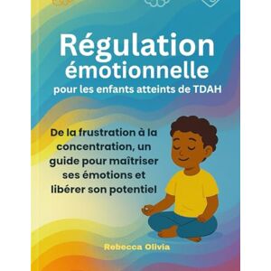 Olivia, Rebecca Régulation émotionnelle pour les enfants atteints de TDAH:: De la frustration à la concentration, un guide pour maîtriser ses émotions et libérer son potentie Olivia, Rebecca Régulation émotionnelle pour les enfants atteints de TDAH:: De la frustration à la concentration, un guide pour maîtriser ses émotions et libérer son potentie