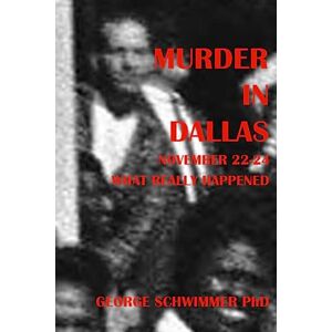 Schwimmer PhD, George MURDER IN DALLAS, November 22-24, 1963: WHAT REALLY HAPPENED Schwimmer PhD, George MURDER IN DALLAS, November 22-24, 1963: WHAT REALLY HAPPENED