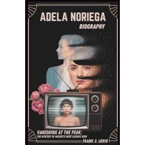 J. Lorio, Frank ADELA NORIEGA BIOGRAPHY: Vanishing at the Peak: The Mystery of Mexico's Most Elusive Icon J. Lorio, Frank ADELA NORIEGA BIOGRAPHY: Vanishing at the Peak: The Mystery of Mexico's Most Elusive Icon