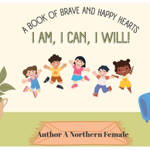 Northern Female, A I AM , I CAN , I WILL: A book of brave and happy hearts Northern Female, A I AM , I CAN , I WILL: A book of brave and happy hearts