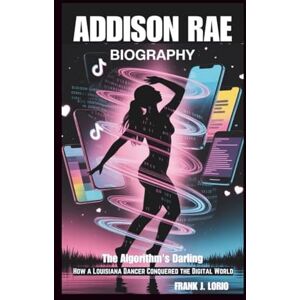J. Lorio, Frank ADDISON RAE BIOGRAPHY: The Algorithm's Darling: How a Louisiana Dancer Conquered the Digital World J. Lorio, Frank ADDISON RAE BIOGRAPHY: The Algorithm's Darling: How a Louisiana Dancer Conquered the Digital World