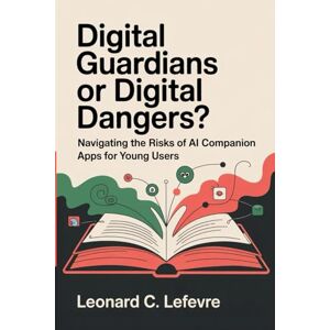 Lefevre, Leonard C. Digital Guardians or Digital Dangers?: Navigating the Risks of AI Companion Apps for Young Users Lefevre, Leonard C. Digital Guardians or Digital Dangers?: Navigating the Risks of AI Companion Apps for Young Users