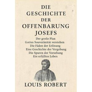 Robert, Louis DIE GESCHICHTE DER OFFENBARUNG JOSEFS:: Der große Plan – Gottes Souveränität verstehen – Die Fäden der Erlösung – Eine Geschichte der Vergebung – Die Spuren der Vorsehung – Ein erfülltes Leben Robert, Louis DIE GESCHICHTE DER OFFENBARUNG JOSEFS:: Der große Plan – Gottes Souveränität verstehen – Die Fäden der Erlösung – Eine Geschichte der Vergebung – Die Spuren der Vorsehung – Ein erfülltes Leben