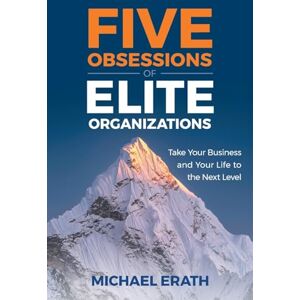 Erath, Michael Five Obsessions of Elite Organizations: Take Your Business and Your Life to the Next Level Erath, Michael Five Obsessions of Elite Organizations: Take Your Business and Your Life to the Next Level