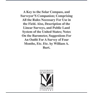 Michigan Historical Reprint Series A key to the solar compass, and surveyor's companion; comprising all the rules necessary for use in the field. Also, description of the linear ... barometer, suggestions for an outfit for a s Michigan Historical Reprint Series A key to the solar compass, and surveyor's companion; comprising all the rules necessary for use in the field. Also, description of the linear ... barometer, suggestions for an outfit for a s