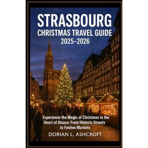 Ashcroft, Dorian L. Strasbourg Christmas Travel Guide 2025 2026: Experience the Magic of Christmas in the Heart of Alsace: From Historic Streets to Festive Markets Ashcroft, Dorian L. Strasbourg Christmas Travel Guide 2025 2026: Experience the Magic of Christmas in the Heart of Alsace: From Historic Streets to Festive Markets