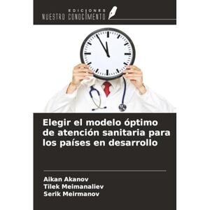 Akanov, Aikan Elegir el modelo óptimo de atención sanitaria para los países en desarrollo Akanov, Aikan Elegir el modelo óptimo de atención sanitaria para los países en desarrollo