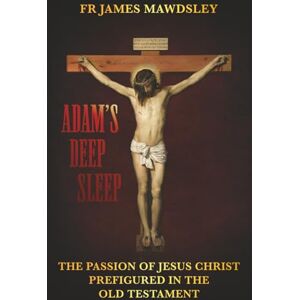 Mawdsley, Fr James Adam's Deep Sleep: The Passion of Jesus Christ Prefigured in the Old Testament (New Old) Mawdsley, Fr James Adam's Deep Sleep: The Passion of Jesus Christ Prefigured in the Old Testament (New Old)