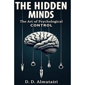 Almutairi, D.D. THE HIDDEN MINDS: THE ART OF PSYCHOLOGICAL CONTROL: How to See Through Manipulation, Master Influence, and Protect Your Mind from Hidden Psychological Control (Hidden Psychology series) Almutairi, D.D. THE HIDDEN MINDS: THE ART OF PSYCHOLOGICAL CONTROL: How to See Through Manipulation, Master Influence, and Protect Your Mind from Hidden Psychological Control (Hidden Psychology series)