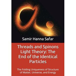 Safar, Samir Hanna Threads and Spinons Light Theory: The End of the Identical Particles: The Folding Uniqueness of Structure of Matter, Universe, and Energy: 6 (The Threads and Luxidoni Light Theory) Safar, Samir Hanna Threads and Spinons Light Theory: The End of the Identical Particles: The Folding Uniqueness of Structure of Matter, Universe, and Energy: 6 (The Threads and Luxidoni Light Theory)