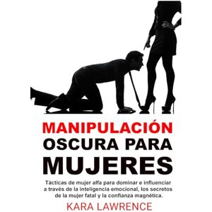 Lawrence, Kara Manipulación oscura para mujeres: Tácticas de mujer alfa para dominar e influenciar a través de la inteligencia emocional, los secretos de la mujer fatal y la confianza magnética. Lawrence, Kara Manipulación oscura para mujeres: Tácticas de mujer alfa para dominar e influenciar a través de la inteligencia emocional, los secretos de la mujer fatal y la confianza magnética.
