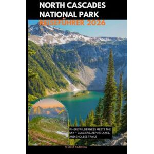 Patricia, Felicia NORTH CASCADES NATIONAL PARK REISEFÜHRER 2026: Where Wilderness Meets the Sky — Glaciers, Alpine Lakes, and Endless Trails Patricia, Felicia NORTH CASCADES NATIONAL PARK REISEFÜHRER 2026: Where Wilderness Meets the Sky — Glaciers, Alpine Lakes, and Endless Trails